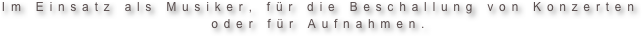 Im Einsatz als Musiker, für die Beschallung von Konzerten 
oder für Aufnahmen.